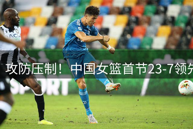 攻防压制！中国女篮首节23-7领先意大利16分 张子宇&韩旭各6分